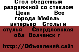 Стол обеденный раздвижной со стеклом › Цена ­ 20 000 - Все города Мебель, интерьер » Столы и стулья   . Свердловская обл.,Волчанск г.